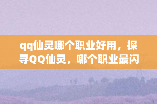qq仙灵哪个职业好用,探寻QQ仙灵,哪个职业最闪耀? qq仙灵哪个职业好用,探寻QQ仙灵,哪个职业最闪耀?