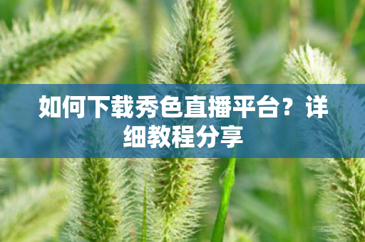 如何下载秀色直播平台?详细教程分享 如何下载秀色直播平台?详细教程分享