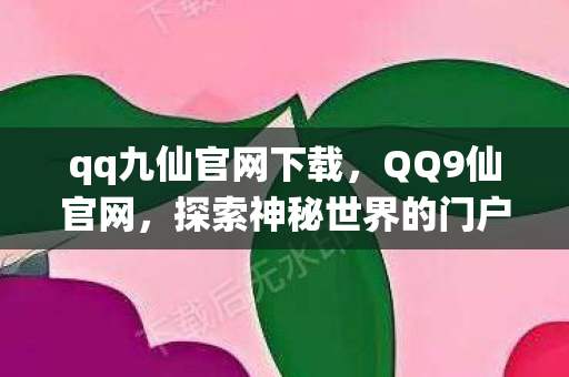 qq九仙官网下载,QQ9仙官网,探索神秘世界的门户 qq九仙官网下载,QQ9仙官网,探索神秘世界的门户