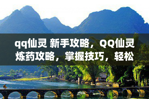 qq仙灵 新手攻略,QQ仙灵炼药攻略,掌握技巧,轻松提升药效 qq仙灵 新手攻略,QQ仙灵炼药攻略,掌握技巧,轻松提升药效