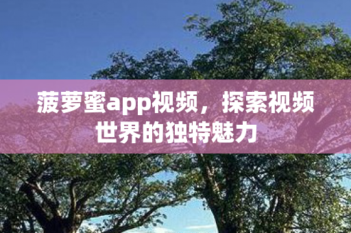 菠萝蜜app视频,探索视频世界的独特魅力 菠萝蜜app视频,探索视频世界的独特魅力