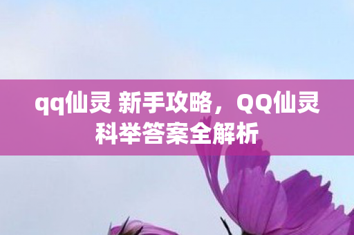 qq仙灵 新手攻略,QQ仙灵科举答案全解析 qq仙灵 新手攻略,QQ仙灵科举答案全解析