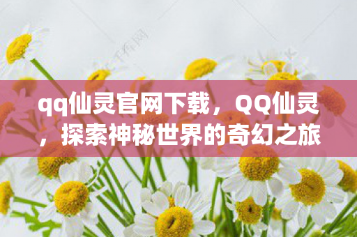 qq仙灵官网下载,QQ仙灵,探索神秘世界的奇幻之旅—下载与体验全攻略 qq仙灵官网下载,QQ仙灵,探索神秘世界的奇幻之旅—下载与体验全攻略
