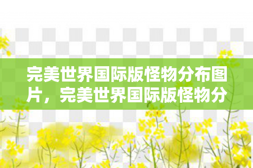 完美世界国际版怪物分布图片,完美世界国际版怪物分布图详解 完美世界国际版怪物分布图片,完美世界国际版怪物分布图详解