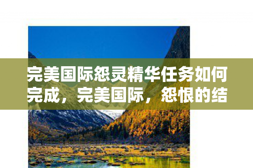 完美国际怨灵精华任务如何完成,完美国际,怨恨的结晶 完美国际怨灵精华任务如何完成,完美国际,怨恨的结晶