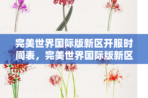 完美世界国际版新区开服时间表,完美世界国际版新区,探索未知世界的全新征程 完美世界国际版新区开服时间表,完美世界国际版新区,探索未知世界的全新征程