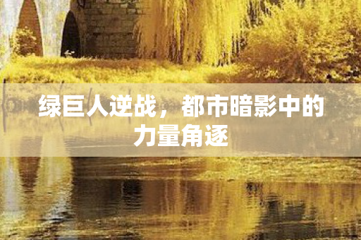 绿巨人逆战,都市暗影中的力量角逐 绿巨人逆战,都市暗影中的力量角逐