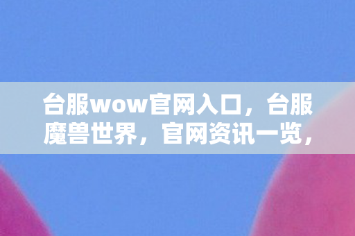 台服wow官网入口,台服魔兽世界,官网资讯一览,带你领略游戏魅力 台服wow官网入口,台服魔兽世界,官网资讯一览,带你领略游戏魅力