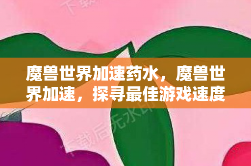 魔兽世界加速药水,魔兽世界加速,探寻最佳游戏速度与流畅体验之道 魔兽世界加速药水,魔兽世界加速,探寻最佳游戏速度与流畅体验之道