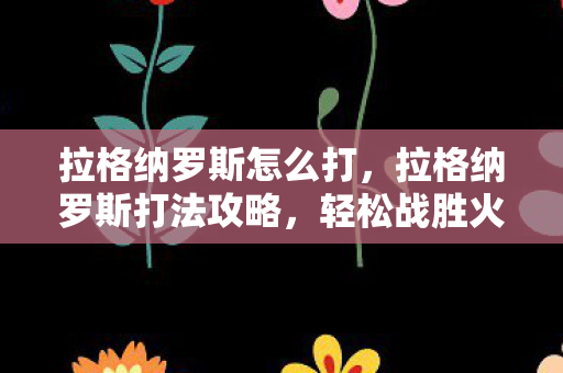 拉格纳罗斯怎么打,拉格纳罗斯打法攻略,轻松战胜火焰巨人的挑战 拉格纳罗斯怎么打,拉格纳罗斯打法攻略,轻松战胜火焰巨人的挑战
