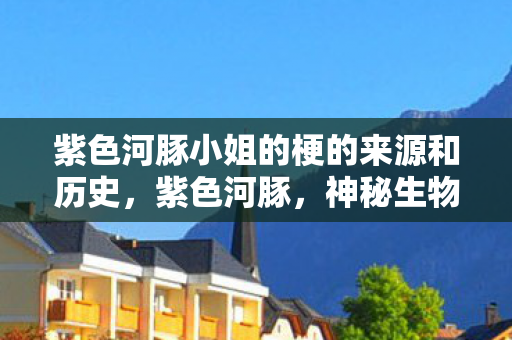 紫色河豚小姐的梗的来源和历史,紫色河豚,神秘生物探秘之旅 紫色河豚小姐的梗的来源和历史,紫色河豚,神秘生物探秘之旅