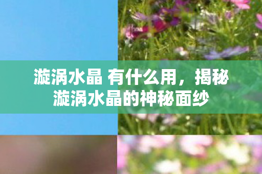 漩涡水晶 有什么用，揭秘漩涡水晶的神秘面纱