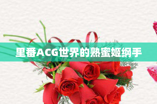 里番ACG世界的熟蜜姬纲手 里番ACG世界的熟蜜姬纲手