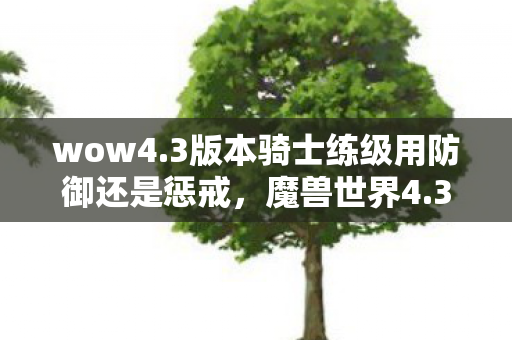 wow4.3版本骑士练级用防御还是惩戒，魔兽世界4.3版本，经典再现，玩家狂欢的新纪元