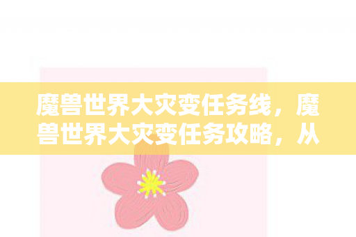 魔兽世界大灾变任务线,魔兽世界大灾变任务攻略,从入门到精通 魔兽世界大灾变任务线,魔兽世界大灾变任务攻略,从入门到精通