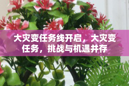 大灾变任务线开启,大灾变任务,挑战与机遇并存 大灾变任务线开启,大灾变任务,挑战与机遇并存