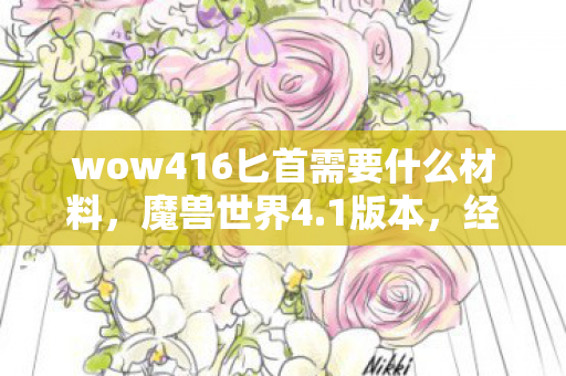 wow416匕首需要什么材料,魔兽世界4.1版本,经典再现,玩家狂欢的新纪元 wow416匕首需要什么材料,魔兽世界4.1版本,经典再现,玩家狂欢的新纪元