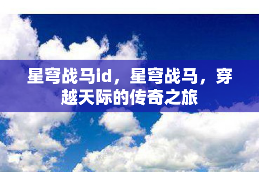 星穹战马id,星穹战马,穿越天际的传奇之旅 星穹战马id,星穹战马,穿越天际的传奇之旅