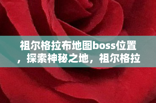 祖尔格拉布地图boss位置,探索神秘之地,祖尔格拉布地图详解 祖尔格拉布地图boss位置,探索神秘之地,祖尔格拉布地图详解