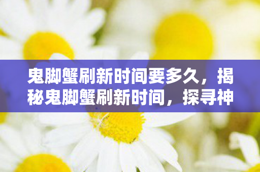 鬼脚蟹刷新时间要多久，揭秘鬼脚蟹刷新时间，探寻神秘海洋生物的秘密