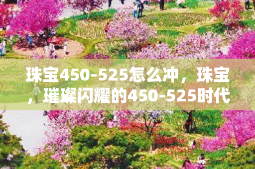珠宝450-525怎么冲,珠宝,璀璨闪耀的450-525时代 珠宝450-525怎么冲,珠宝,璀璨闪耀的450-525时代