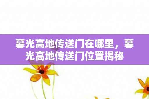 暮光高地传送门在哪里，暮光高地传送门位置揭秘
