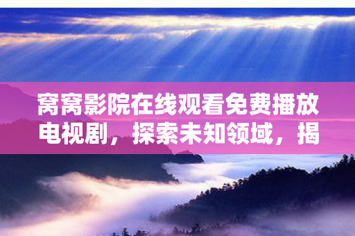 窝窝影院在线观看免费播放电视剧,探索未知领域,揭秘未来的科技趋势与挑战 窝窝影院在线观看免费播放电视剧,探索未知领域,揭秘未来的科技趋势与挑战