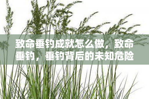 致命垂钓成就怎么做,致命垂钓,垂钓背后的未知危险与挑战 致命垂钓成就怎么做,致命垂钓,垂钓背后的未知危险与挑战