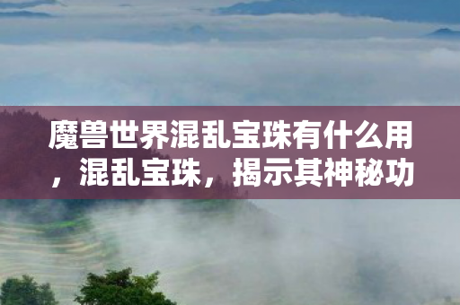 魔兽世界混乱宝珠有什么用,混乱宝珠,揭示其神秘功能与深层意义 魔兽世界混乱宝珠有什么用,混乱宝珠,揭示其神秘功能与深层意义