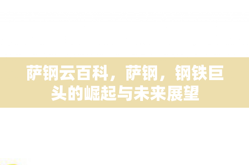 萨钢云百科,萨钢,钢铁巨头的崛起与未来展望 萨钢云百科,萨钢,钢铁巨头的崛起与未来展望