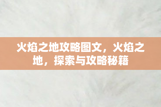 火焰之地攻略图文，火焰之地，探索与攻略秘籍