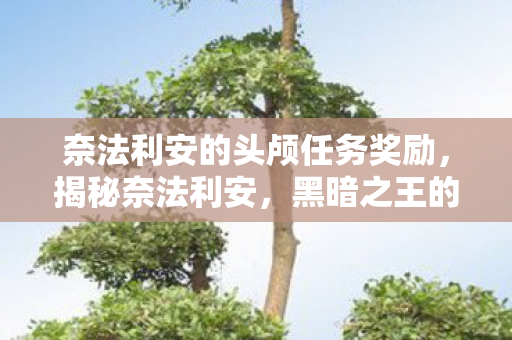 奈法利安的头颅任务奖励,揭秘奈法利安,黑暗之王的传奇故事 奈法利安的头颅任务奖励,揭秘奈法利安,黑暗之王的传奇故事