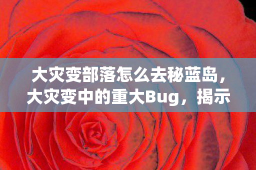 大灾变部落怎么去秘蓝岛,大灾变中的重大Bug,揭示与应对之道 大灾变部落怎么去秘蓝岛,大灾变中的重大Bug,揭示与应对之道