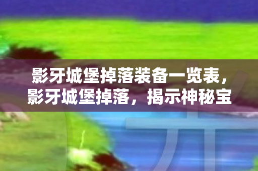 影牙城堡掉落装备一览表,影牙城堡掉落,揭示神秘宝藏与探险之旅的奥秘 影牙城堡掉落装备一览表,影牙城堡掉落,揭示神秘宝藏与探险之旅的奥秘