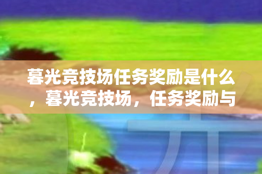 暮光竞技场任务奖励是什么,暮光竞技场,任务奖励与荣耀的争夺 暮光竞技场任务奖励是什么,暮光竞技场,任务奖励与荣耀的争夺