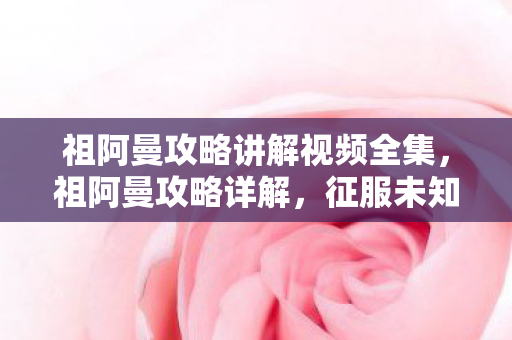 祖阿曼攻略讲解视频全集,祖阿曼攻略详解,征服未知领域的策略指南 祖阿曼攻略讲解视频全集,祖阿曼攻略详解,征服未知领域的策略指南