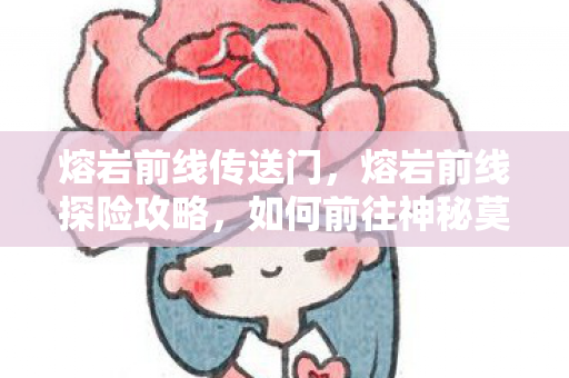 熔岩前线传送门，熔岩前线探险攻略，如何前往神秘莫测的熔岩前线？