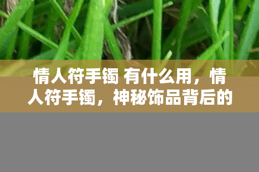 情人符手镯 有什么用，情人符手镯，神秘饰品背后的爱情故事