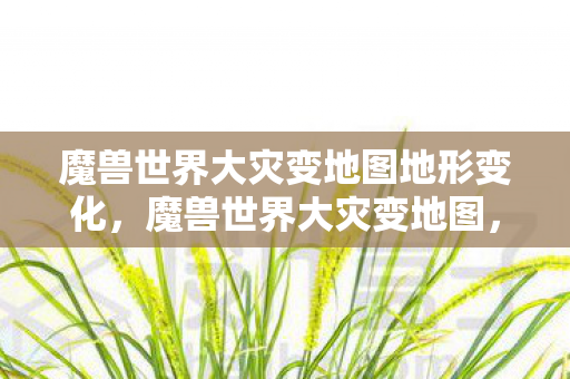 魔兽世界大灾变地图地形变化，魔兽世界大灾变地图，探索未知的新世界