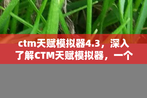 ctm天赋模拟器4.3，深入了解CTM天赋模拟器，一个帮助你优化游戏角色的工具