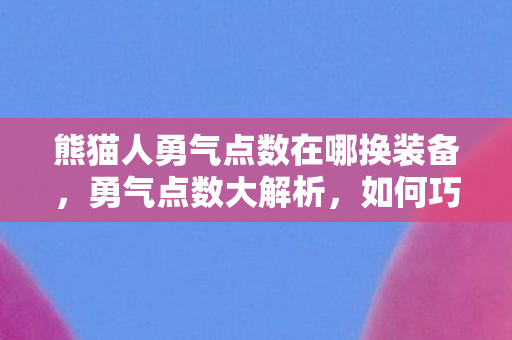 熊猫人勇气点数在哪换装备，勇气点数大解析，如何巧妙换取装备提升角色实力？