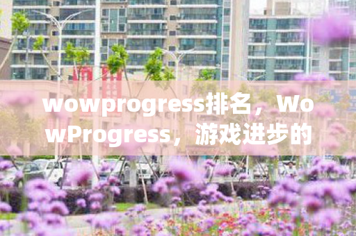 wowprogress排名,WowProgress,游戏进步的见证者 wowprogress排名,WowProgress,游戏进步的见证者