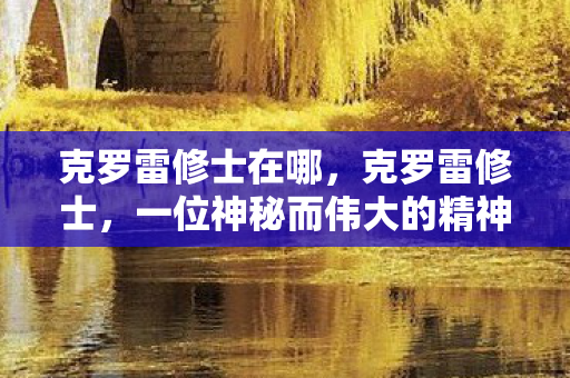 克罗雷修士在哪,克罗雷修士,一位神秘而伟大的精神导师 克罗雷修士在哪,克罗雷修士,一位神秘而伟大的精神导师