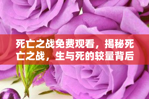 死亡之战免费观看,揭秘死亡之战,生与死的较量背后的故事 死亡之战免费观看,揭秘死亡之战,生与死的较量背后的故事