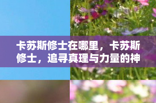卡苏斯修士在哪里,卡苏斯修士,追寻真理与力量的神秘面纱 卡苏斯修士在哪里,卡苏斯修士,追寻真理与力量的神秘面纱