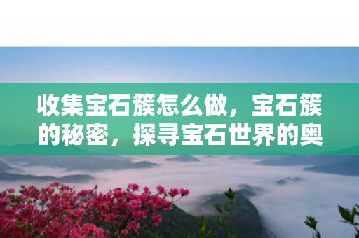 收集宝石簇怎么做,宝石簇的秘密,探寻宝石世界的奥秘 收集宝石簇怎么做,宝石簇的秘密,探寻宝石世界的奥秘