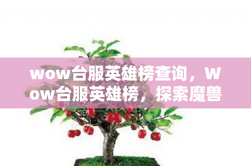 wow台服英雄榜查询,Wow台服英雄榜,探索魔兽世界台服最强玩家与公会 wow台服英雄榜查询,Wow台服英雄榜,探索魔兽世界台服最强玩家与公会