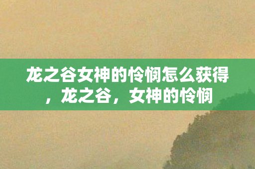 龙之谷女神的怜悯怎么获得,龙之谷,女神的怜悯 龙之谷女神的怜悯怎么获得,龙之谷,女神的怜悯