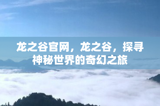 龙之谷官网,龙之谷,探寻神秘世界的奇幻之旅 龙之谷官网,龙之谷,探寻神秘世界的奇幻之旅