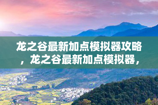 龙之谷最新加点模拟器攻略,龙之谷最新加点模拟器,助你轻松打造最强角色! 龙之谷最新加点模拟器攻略,龙之谷最新加点模拟器,助你轻松打造最强角色!